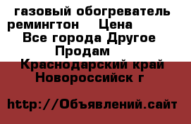 газовый обогреватель ремингтон  › Цена ­ 4 000 - Все города Другое » Продам   . Краснодарский край,Новороссийск г.